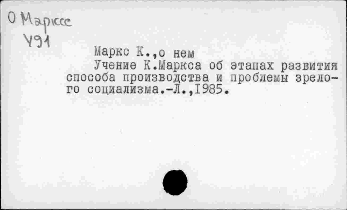 ﻿0 Малкее У)4	Маркс К.,о нем Учение К.Маркса об этапах развития
способа производства и проблемы зрелого социализма.-Л.,1985.